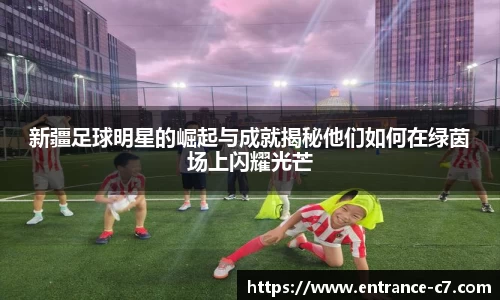 新疆足球明星的崛起与成就揭秘他们如何在绿茵场上闪耀光芒